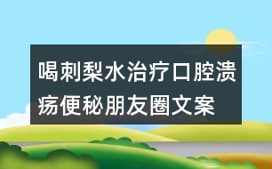 喝刺梨水治療口腔潰瘍、便秘朋友圈文案33句