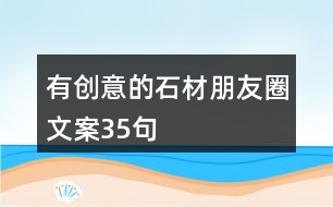 有創(chuàng)意的石材朋友圈文案35句