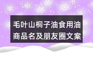 毛葉山桐子油食用油商品名及朋友圈文案34句