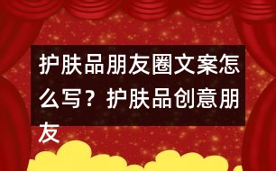 護(hù)膚品朋友圈文案怎么寫？護(hù)膚品創(chuàng)意朋友圈文案34句