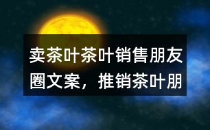 賣茶葉、茶葉銷售朋友圈文案，推銷茶葉朋友圈文案36句