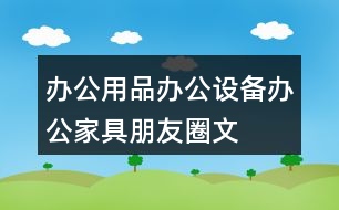 辦公用品、辦公設(shè)備、辦公家具朋友圈文案39句