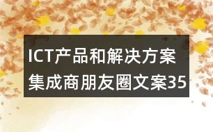 ICT產(chǎn)品和解決方案集成商朋友圈文案35句