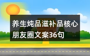 養(yǎng)生燉品、滋補品核心朋友圈文案36句