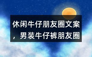 &quot;休閑牛仔朋友圈文案，男裝牛仔褲朋友圈文案	&quot;35句