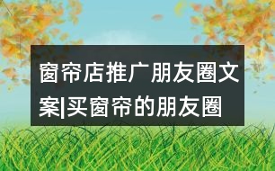 窗簾店推廣朋友圈文案|買(mǎi)窗簾的朋友圈文案40句