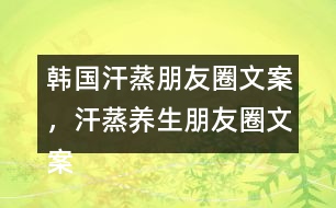 韓國(guó)汗蒸朋友圈文案，汗蒸養(yǎng)生朋友圈文案34句