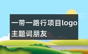 “一帶一路行”項(xiàng)目logo、主題詞、朋友圈文案37句