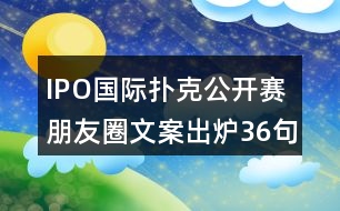 IPO國(guó)際撲克公開(kāi)賽朋友圈文案出爐36句