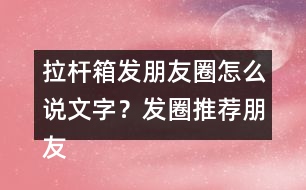 拉桿箱發(fā)朋友圈怎么說(shuō)文字？發(fā)圈推薦朋友圈文案35句