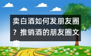 賣(mài)白酒如何發(fā)朋友圈？推銷(xiāo)酒的朋友圈文案34句