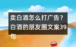 賣白酒怎么打廣告？白酒的朋友圈文案39句