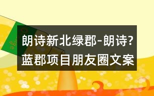 朗詩(shī)新北綠郡-朗詩(shī)?藍(lán)郡項(xiàng)目朋友圈文案36句