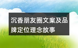 沉香朋友圈文案及品牌定位、理念、故事33句