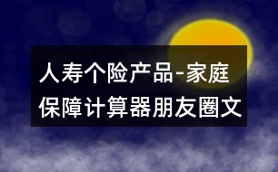 人壽個(gè)險(xiǎn)產(chǎn)品-家庭保障計(jì)算器朋友圈文案32句