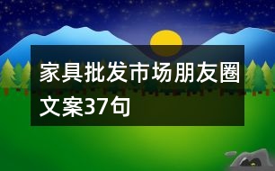 家具批發(fā)市場(chǎng)朋友圈文案37句