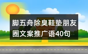 腳五舟除臭鞋墊朋友圈文案、推廣語(yǔ)40句