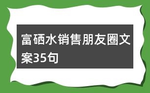 富硒水銷售朋友圈文案35句