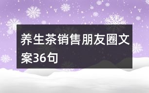 養(yǎng)生茶銷售朋友圈文案36句