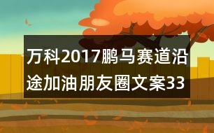 萬科2017鵬馬賽道沿途加油朋友圈文案33句