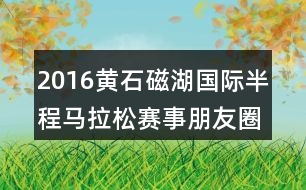 2016黃石磁湖國際半程馬拉松賽事朋友圈文案34句