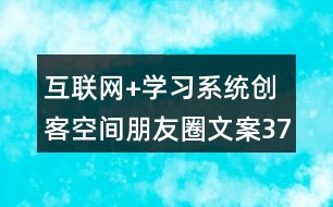 互聯(lián)網(wǎng)+學(xué)習(xí)系統(tǒng)創(chuàng)客空間朋友圈文案37句