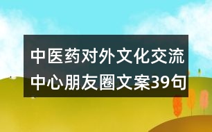 中醫(yī)藥對(duì)外文化交流中心朋友圈文案39句