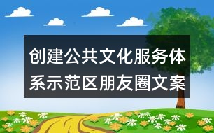 創(chuàng)建公共文化服務(wù)體系示范區(qū)朋友圈文案33句