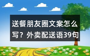 送餐朋友圈文案怎么寫？外賣配送語39句