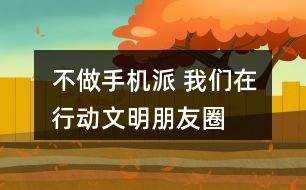 “不做手機(jī)派 我們?cè)谛袆?dòng)”文明朋友圈文案及倡議36句