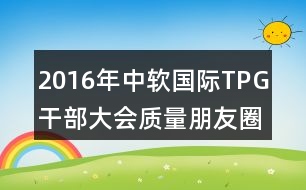 2016年中軟國(guó)際TPG干部大會(huì)質(zhì)量朋友圈文案37句