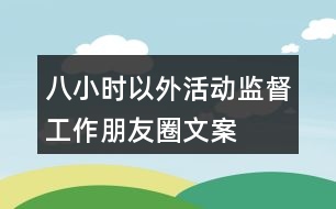 “八小時(shí)以外”活動監(jiān)督工作朋友圈文案38句