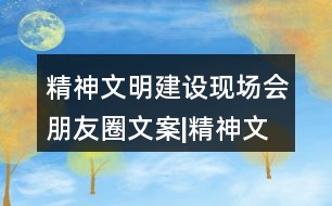 精神文明建設(shè)現(xiàn)場(chǎng)會(huì)朋友圈文案|精神文明創(chuàng)建倡議書32句