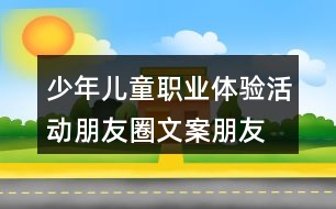 少年兒童職業(yè)體驗活動朋友圈文案、朋友圈文案37句