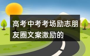 高考、中考考場(chǎng)勵(lì)志朋友圈文案、激勵(lì)的話33句