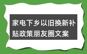 家電下鄉(xiāng)、以舊換新補(bǔ)貼政策朋友圈文案38句