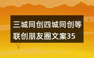 三城同創(chuàng)、四城同創(chuàng)等聯(lián)創(chuàng)朋友圈文案35句