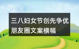 三八婦女節(jié)、創(chuàng)先爭(zhēng)優(yōu)朋友圈文案、橫幅40句