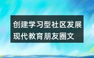 創(chuàng)建學(xué)習(xí)型社區(qū)、發(fā)展現(xiàn)代教育朋友圈文案32句