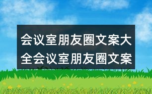 會(huì)議室朋友圈文案大全：會(huì)議室朋友圈文案、提示語、警示語34句