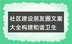 社區(qū)建設(shè)朋友圈文案大全：構(gòu)建和諧、衛(wèi)生、文明社區(qū)朋友圈文案37句