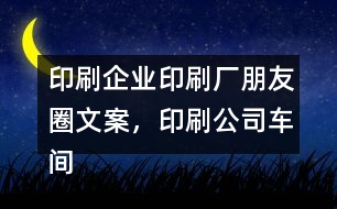 印刷企業(yè)印刷廠朋友圈文案，印刷公司車(chē)間朋友圈文案37句