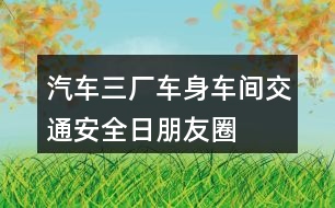 汽車(chē)三廠車(chē)身車(chē)間“交通安全日”朋友圈文案34句