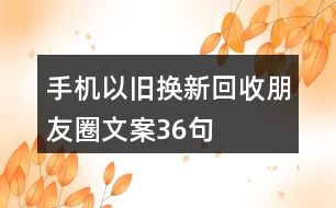 手機(jī)以舊換新、回收朋友圈文案36句