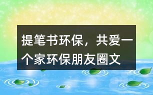 ＂提筆書環(huán)保，共愛一個(gè)家＂——環(huán)保朋友圈文案40句