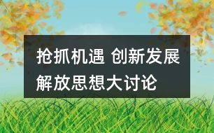 “搶抓機(jī)遇 創(chuàng)新發(fā)展”解放思想大討論朋友圈文案36句