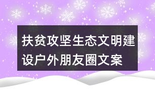 扶貧攻堅、生態(tài)文明建設(shè)戶外朋友圈文案36句