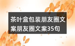 茶葉盒包裝朋友圈文案、朋友圈文案35句