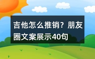 吉他怎么推銷？朋友圈文案展示40句