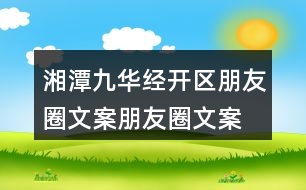 湘潭九華經(jīng)開區(qū)朋友圈文案、朋友圈文案40句